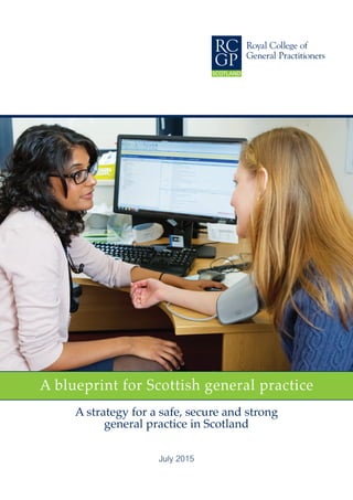 July 2015
A blueprint for Scottish general practice
A strategy for a safe, secure and strong
general practice in Scotland
 