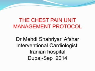 THE CHEST PAIN UNIT
MANAGEMENT PROTOCOL
Dr Mehdi Shahriyari Afshar
Interventional Cardiologist
Iranian hospital
Dubai-Sep 2014
 