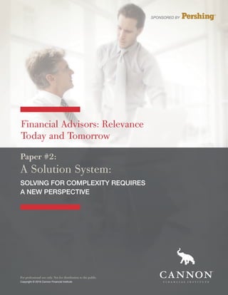 SPONSORED BY
For professional use only. Not for distribution to the public.
Copyright © 2016 Cannon Financial Institute
Paper #2:
A Solution System:
SOLVING FOR COMPLEXITY REQUIRES
A NEW PERSPECTIVE
Financial Advisors: Relevance
Today and Tomorrow
 