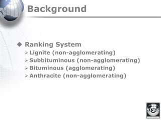 Background
 Ranking System
Lignite (non-agglomerating)
Subbituminous (non-agglomerating)
Bituminous (agglomerating)
Anthracite (non-agglomerating)
 