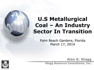 U.S Metallurgical
Coal – An Industry
Sector In Transition
Palm Beach Gardens, Florida
March 17, 2014
Alan K. Stagg
Stagg Resource Consultants, Inc.
 