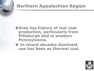Northern Appalachian Region
Area has history of met coal
production, particularly from
Pittsburgh bed in western
Pennsylvania.
 In recent decades dominant
use has been as thermal coal.
 