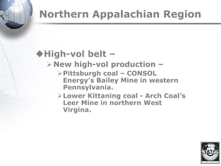 Northern Appalachian Region
High-vol belt –
New high-vol production –
Pittsburgh coal – CONSOL
Energy’s Bailey Mine in western
Pennsylvania.
Lower Kittaning coal - Arch Coal’s
Leer Mine in northern West
Virgina.
 
