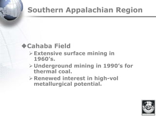 Southern Appalachian Region
Cahaba Field
Extensive surface mining in
1960’s.
Underground mining in 1990’s for
thermal coal.
Renewed interest in high-vol
metallurgical potential.
 