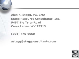 Alan K. Stagg, PG, CMA
Stagg Resource Consultants, Inc.
5457 Big Tyler Road
Cross Lanes, WV 25313
(304) 776-6660
astagg@staggconsultants.com
 