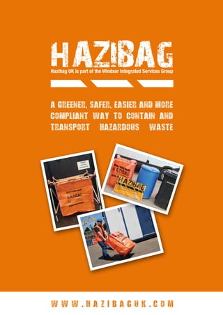 Hazibag UK is part of the Windsor Integrated Services Group
A greener, safer, easier and more
compliant way to contain and
transport hazardous waste
w w w . h a z i b a g u k . c o m
 