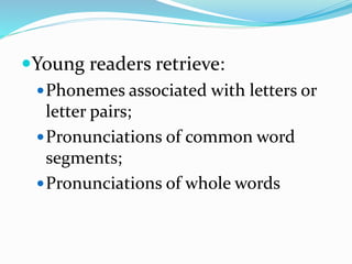 Young readers retrieve:
Phonemes associated with letters or
letter pairs;
Pronunciations of common word
segments;
Pronunciations of whole words
 