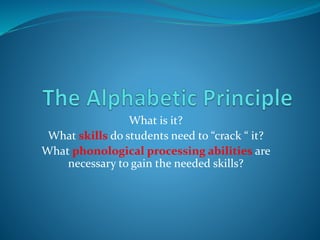What is it?
What skills do students need to “crack “ it?
What phonological processing abilities are
necessary to gain the needed skills?
 
