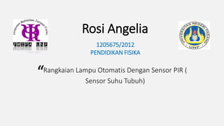 Rosi Angelia
1205675/2012
PENDIDIKAN FISIKA
Rangkaian Lampu Otomatis Dengan Sensor PIR (
Sensor Suhu Tubuh)
“
 