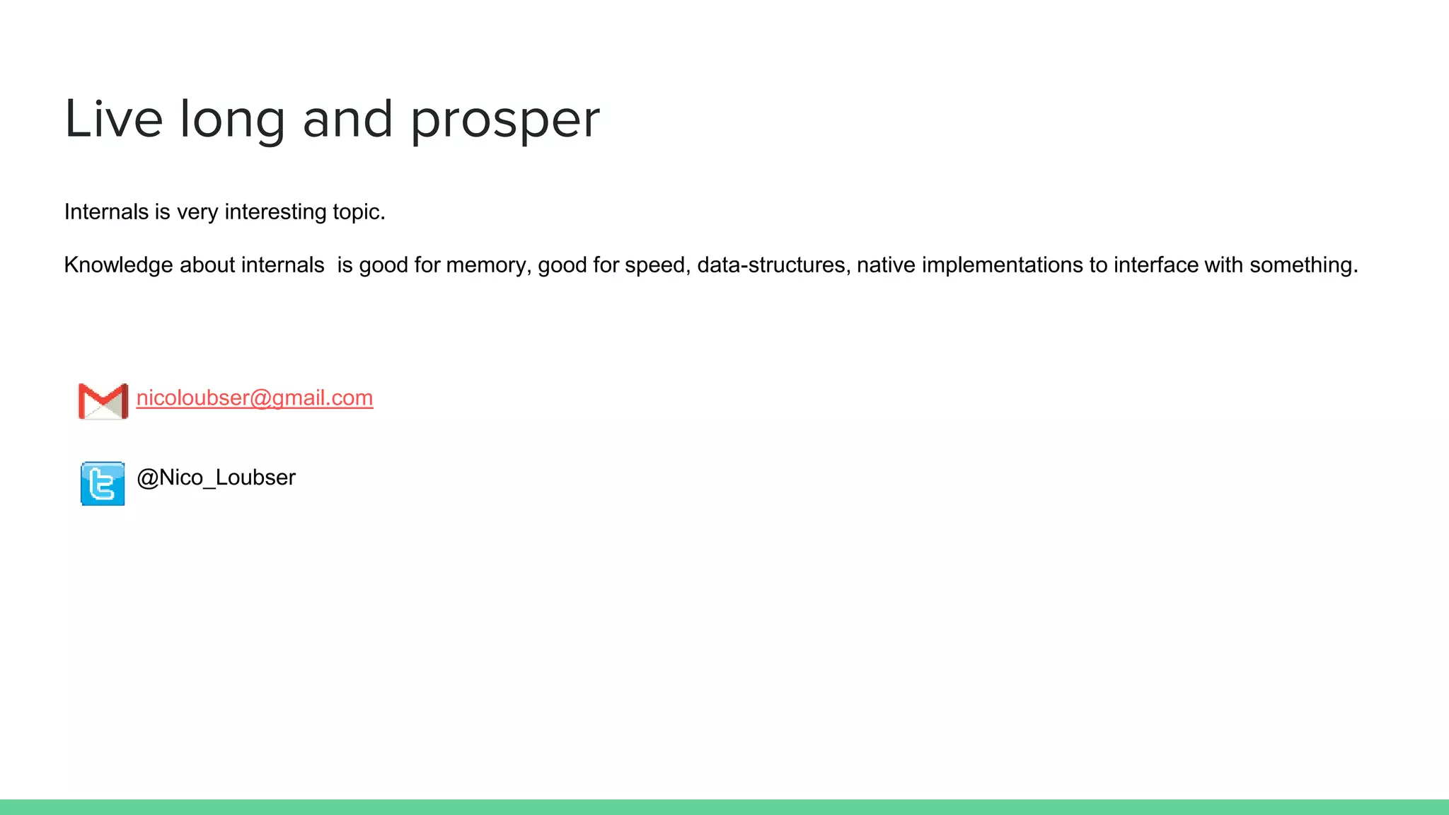 Live long and prosper Internals is very interesting topic. Knowledge about internals is good for memory, good for speed, data-structures, native implementations to interface with something. nicoloubser@gmail.com @Nico_Loubser 