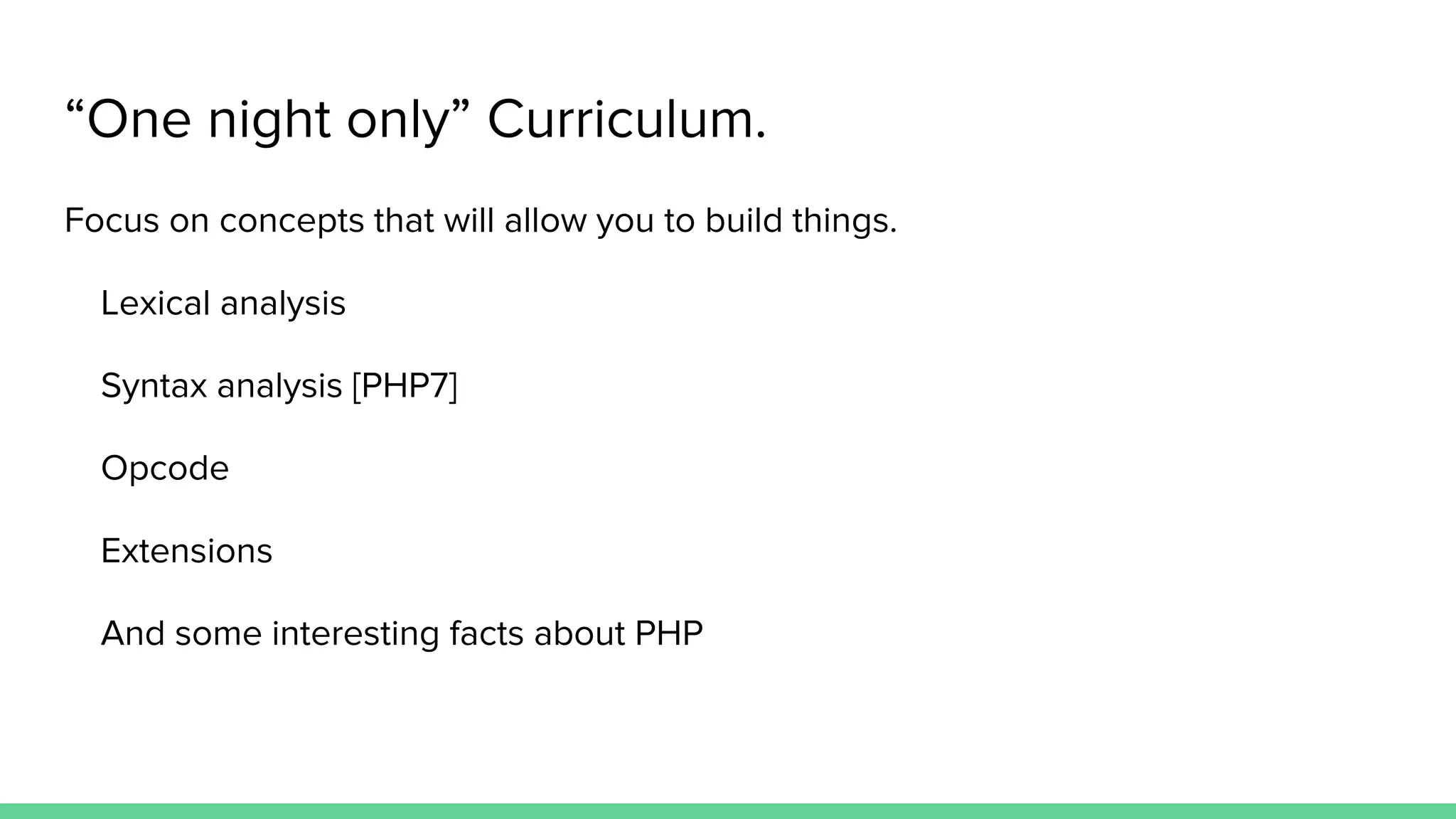 “One night only” Curriculum. Focus on concepts that will allow you to build things. Lexical analysis Syntax analysis [PHP7] Opcode Extensions And some interesting facts about PHP 