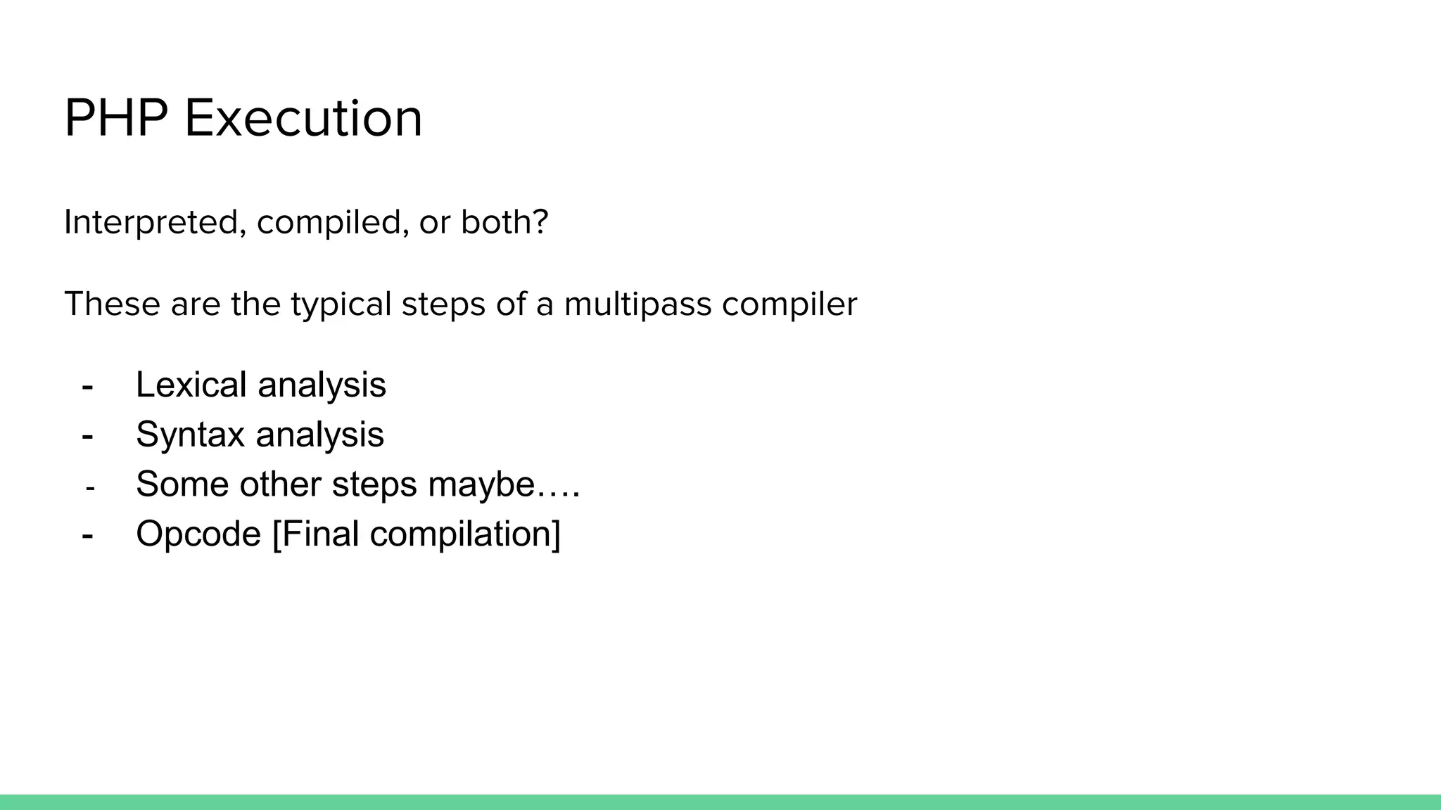 PHP Execution Interpreted, compiled, or both? These are the typical steps of a multipass compiler - Lexical analysis - Syntax analysis - Some other steps maybe…. - Opcode [Final compilation] 