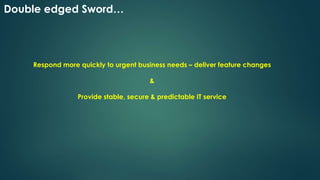 Respond more quickly to urgent business needs – deliver feature changes
&
Provide stable, secure & predictable IT service
Double edged Sword…
 
