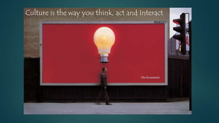 Culture is the way you think, act and Interact
 