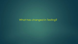 What has changed in Testing?
 