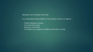 Testing is not a phase anymore,
it is a blended responsibility of the project teams to deliver
- Faster feedback loops
- Incremental value
- Business continuity
- Consistency & speed to deliver software on time.
 