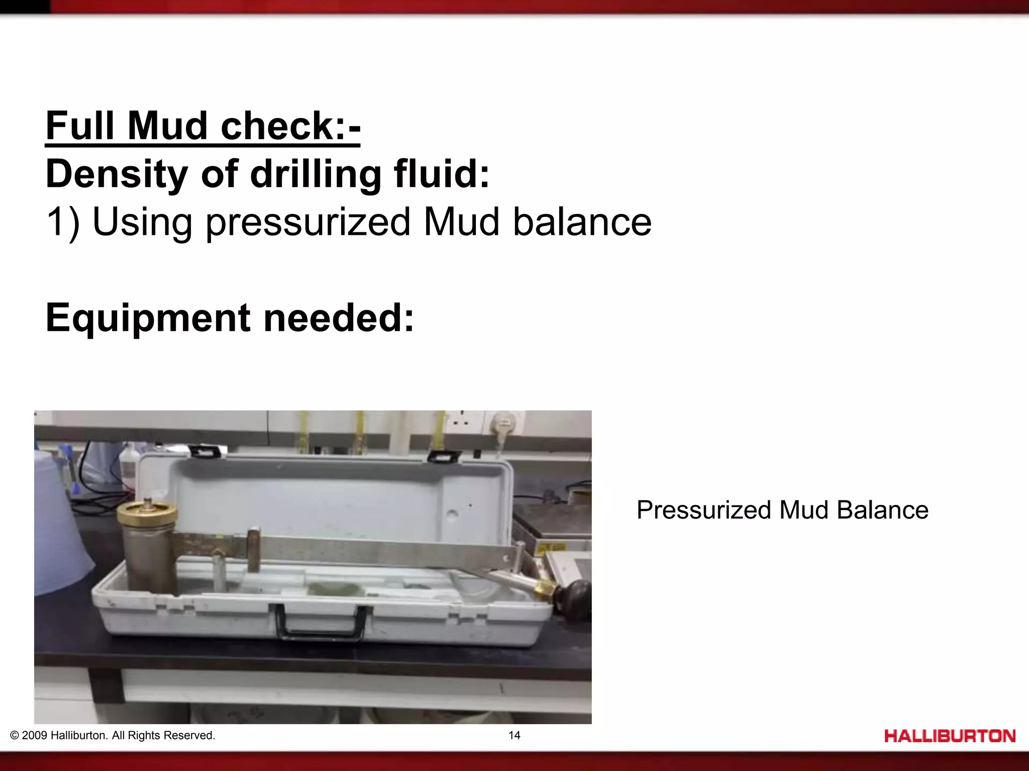 © 2009 Halliburton. All Rights Reserved. 14
Full Mud check:-
Density of drilling fluid:
1) Using pressurized Mud balance
Equipment needed:
Pressurized Mud Balance
 
