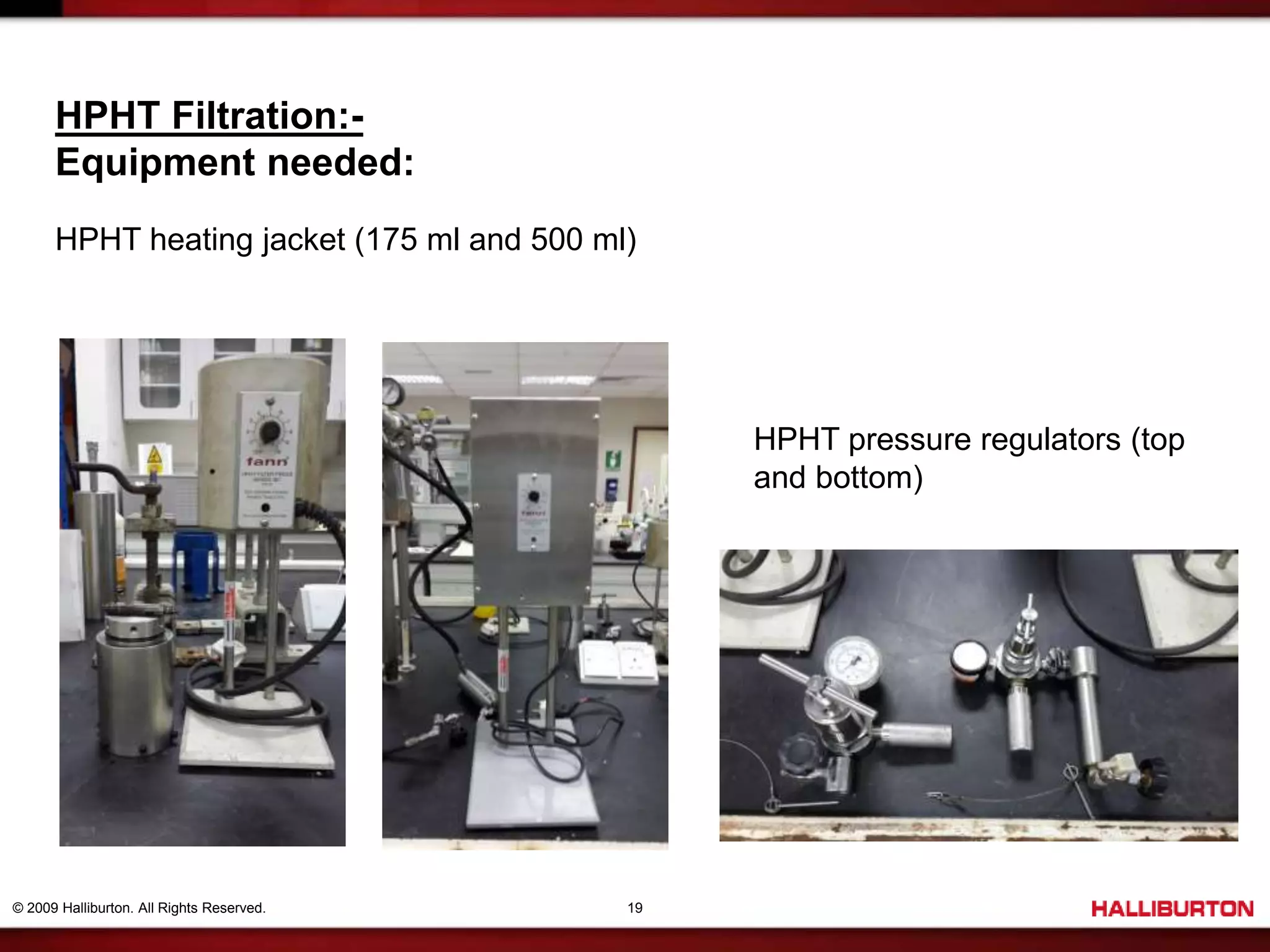 © 2009 Halliburton. All Rights Reserved. 19
HPHT Filtration:-
Equipment needed:
HPHT heating jacket (175 ml and 500 ml)
HPHT pressure regulators (top
and bottom)
 
