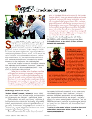 ince last fall, VWW has had the opportunity to work
with Professors Jackie Weinstock and Lynne Bond
from the University of Vermont to review and im-
prove the evaluation tools we use for the Rosie’s Girls
program in Vermont and beyond. Jackie and Lynne come to
the project with years of experience in psychology and human
development, gender and women’s studies, and the design and
use of qualitative and quantitative evaluation tools. This fall,
they will analyze the data that was collected this summer to
both assess the program’s impact across sites and the effec-
tiveness of the new instruments they have developed.
They are also engaged in collecting stories from graduates
from years past to help us measure the program’s impact over
time. Last summer, we received an email with such a story,
which we thought worth sharing below:
“A few months ago I was riding the subway train here
in Cleveland and two young women were in the seat next
to me. As the train traveled over the Cuyahoga River one
of the girls got really excited and began telling her friend
about how a few years ago when she was a little girl she had
the opportunity to row on that very river in a boat with eight
other girls when she attended “camp.” Right away I knew she
was a Rosie’s Girl! She proceeded to tell her friend about
all of the things she had the opportunity to do that summer
because of Rosie’s Girls – row, learn about solar panels, meet
new friends (including girls that did not look like her), and
talk to women who had amazing jobs she didn’t even know
girls could have such as ﬁreﬁghting or construction work. I
ﬁnally asked the young woman if she indeed had attended
the Rosie’s Girls camp and she conﬁrmed that she had. She
shared with me that she really loved that camp and how
much that summer taught her . . . not just about rowing and
solar panels, but about herself. That she was strong and that
she was capable. She was a Rosie’s Girl.”
For more information about Rosie’s Girls, contact Kelly Walsh at
802-655-8900, ext. 105 or kwalsh@vtworksforwomen.org. Watch
the Rosie’s Girls’ website for camp dates for 2011 and registration
information (www.rosiesgirls.org).
Tracking Impact
Meet Mia, Rosie’s Girl
Extraordinaire! Mia Mears is no
stranger to Vermont Works for Women.
This sixteen year old sophomore at
Williamstown High School is a veteran
on the Rosie’s Girls Barre staff team,
returning for the summer of 2010 as
a Second-Year Counselor in Training.
She also attended the 2009 Women
Can Do Conference for high school
girls at Vermont Technical College
last October. AND she participated
in the 2009 Career Challenge Day at
Randolph Technical Career Center last
November. Mia is the FIRST person
to participate in all three of these pro-
grams, and we are thrilled every time
we see her name on the registration list! Mia’s love for the trades is evi-
dent. She excels in the carpentry shop and feels equally at home under the
hood of a car or wielding a plasma cutter. Each of our programs beneﬁts
from Mia’s enthusiasm and energy and we are delighted to see her pursue
her passion for the trades! We hope to see Mia at Rosie’s Girls 2011, and
at Women Can Do and Career Challenge Day 2010! Thanks, Mia, for being
a role model to us all, young and old!
S
Vermont Office of Economic Opportunity invited the FE
crew to participate in group cellulose installer certiﬁcation train-
ing and generously gave the project a used cellulose blower.
Additional work will result from Grannis’ completion of
Building Performance Instruction certiﬁcation (allowing FE
to work as an independent contractor) as well as efforts un-
derway for the business to become a preferred contractor for
Vermont Gas, a natural gas supplier that serves over 40,000
customers in Northwestern Vermont.
There will be a considerable number of new jobs created
by increased building efficiency retroﬁt activity in the coming
years. Based on Vermont Energy Investment Corporation’s
estimates, the ﬁeld will require nearly 1,000 new workers to
meet emerging demand over the next ten years – over half of
whom will be trained as weatherization technicians. VWW and
FRESH Energy plan to ensure that as many women as possible
are ready to step into this growing ﬁeld as trained and experi-
enced workers.
To hire FRESH Energy for expert residential or commercial weatherization
services, contact Rebecca Grannis at (802) 655-8900, x506 or
rgrannis@vtworksforwomen.org.
FreshEnergy - Continued from front page
VERMONT WORKS FOR WOMEN NEWSLETTER FALL 2010 4
 