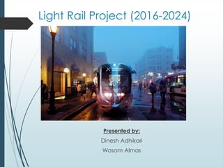 Light Rail Project (2016-2024)
Presented by:
Dinesh Adhikari
Wasam Almas
 