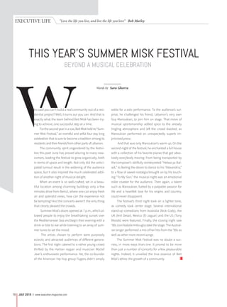 “Love the life you live, and live the life you love” Bob MarleyEXECUTIVE LIFE
JULY 2015 | www.executive-magazine.com78
BEYOND A MUSICAL CELEBRATION
THIS YEAR’S SUMMER MISK FESTIVAL
Words by Sara Ghorra
who said you can’t build a real community out of a resi-
dential project? Well, it turns out you can. And that is
exactly what the team behind Beit Misk has been try-
ing to achieve, one successful step at a time.
Forthesecondyearinarow,BeitMiskheldits“Sum-
mer Misk Festival,” an eventful and artful four day long
celebration that is sure to become a tradition among its
residents and their friends from other parts of Lebanon.
The community spirit engendered by the festivi-
ties this past June has proved alluring to many new-
comers, leading the festival to grow organically, both
in terms of space and length. Not only did the antici-
pated turnout result in the widening of the audience
space, but it also inspired the much celebrated addi-
tion of another night of musical delight.
When an event is so well-crafted, set in a beau-
tiful location among charming buildings only a few
minutes drive from Beirut, where one can enjoy fresh
air and splendid views, how can the experience not
be tempting? And the concerts weren’t the only thing
that clearly pleased the crowds.
Summer Misk’s doors opened at 7 p.m., which al-
lowed people to enjoy the breathtaking sunset over
the Mediterranean Sea and begin their evening with a
drink or bite to eat while listening to an array of sum-
mer tunes to set the mood.
The artists chosen to perform were purposely
eclectic and attracted audiences of different genera-
tions. The first night catered to a rather young crowd
thrilled by the Haitian rapper and musician Wyclef
Jean’s enthusiastic performance. Yet, the co-founder
of the American hip hop group Fugees didn’t simply
settle for a solo performance. To the audience’s sur-
prise, he challenged his friend, Lebanon’s very own
Guy Manoukian, to join him on stage. That move of
musical sportsmanship added spice to the already
tingling atmosphere and left the crowd dazzled, as
Manoukian performed an unexpectedly superb im-
provised piece.
And that was only Manoukian’s warm up. On the
second night of the festival, he enchanted a full house
with a collection of his favorite pieces that got abso-
lutely everybody moving. From being transported by
the composer’s skillfully reinterpreted “Helwa ya Bal-
adi,” to feeling the desire to dance to his “Alexandria,”
to a flow of sweet nostalgia brought on by his touch-
ing “To My Son,” the musical night was an emotional
roller coaster for the audience. Then again, a talent
such as Manoukian, fueled by a palpable passion for
life and a heartfelt love for his origins and country,
could never disappoint.
The festival’s third night took on a lighter tone,
as comedy took center stage. Several international
stand-up comedians from Australia (Nick Cody), the
UK (Anil Desai), Mexico (El Jaguar) and the US (Tony
Woods) were featured. Finally, the closing night saw
‘90s icon Natalie Imbruglia take the stage. The Austral-
ian singer performed a mix of her hits from the ‘90s as
well as other more recent songs.
The Summer Misk Festival was no doubt a suc-
cess, in more ways than one. It proved to be more
than just a number of concerts for a few pleasurable
nights. Indeed, it unveiled the true essence of Beit
Misk’s ethos: the growth of a community.
 