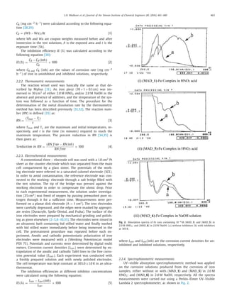 L.H. Madkour et al. / Journal of the Taiwan Institute of Chemical Engineers 68 (2016) 461–480 463
CR (mg cm−2 h−1) were calculated according to the following equa-
tion [28,29]:
CR = (Wb − Wa)/At (1)
where Wb and Wa are coupon weights measured before and after
immersion in the test solutions, A is the exposed area and t is the
exposure time (5h).
The inhibition eﬃciency IE (%) was calculated according to the
following equation [30]:
IE(%) =
CR − CR(inh)
CR
× 100 (2)
where CR and CR (inh) are the values of corrosion rate (mg cm−2
h−1) of iron in uninhibited and inhibited solutions, respectively.
2.2.2. Thermometric measurements
The reaction vessel used was basically the same as that de-
scribed by Mylius [31]. An iron piece (10×1 × 0.l cm) was im-
mersed in 30 cm3 of either 2.0 M HNO3 and/or 2.0 M NaOH in the
absence and presence of additives, and the temperature of the sys-
tem was followed as a function of time. The procedure for the
determination of the metal dissolution rate by the thermometric
method has been described previously [31,32]. The reaction num-
ber (RN) is deﬁned [33] as:
RN =
(Tmax − Ti)
t
(3)
where Tmax and Ti, are the maximum and initial temperatures, re-
spectively, and t is the time (in minutes) required to reach the
maximum temperature. The percent reduction in RN [34,35] is
then given as:
%reduction in RN =
(RN free − RN inh)
RN free
× 100 (4)
2.2.3. Electrochemical measurements
A conventional three – electrode cell was used with a 1.0 cm2 Pt
sheet as the counter electrode which was separated from the main
cell compartment by a glass sinter. The potentials of the work-
ing electrode were referred to a saturated calomel electrode (SCE).
In order to avoid contamination, the reference electrode was con-
nected to the working- electrode through a salt bridge ﬁlled with
the test solution. The tip of the bridge was pressed against the
working electrode in order to compensate the ohmic drop. Prior
to each experimental measurement, the solution under investiga-
tion (25 cm3) was freed of oxygen by passing prewashed pure ni-
trogen through it for a suﬃcient time. Measurements were per-
formed on a planar disk electrode (A = 1 cm2). The iron electrodes
were carefully degreased, and the edges were masked by appropri-
ate resins (Duracryle, Spofa–Dental, and Praha). The surface of the
iron electrodes were prepared by mechanical grinding and polish-
ing as given elsewhere [2–5,8–10,35]. The electrodes were rinsed in
an ultrasonic bath containing bid stilled water and ﬁnally washed
with bid stilled water immediately before being immersed in the
cell. The pretreatment procedure was repeated before each ex-
periment. Anodic and cathodic potentiostatic polarization of iron
electrodes were measured with a (Wenking Potentioscan model
POS 73). Potentials and currents were determined by digital multi
meters. Corrosion current densities (Icorr) were determined by ex-
trapolation of the anodic and cathodic Tafel lines to the free corro-
sion potential value (Ecorr). Each experiment was conducted with
a freshly prepared solution and with newly polished electrodes.
The cell temperature was kept constant at 303.0 ± l.0 K in an ultra-
thermostat.
The inhibition eﬃciencies at different inhibitor concentrations
were calculated using the following equation:
IE(%) =
Icorr − Icorr(inh)
Icorr
× 100 (5)
Fig. 2. Absorption spectra of Fe ions containing 10−4
M (MAD_1) and (MAD_5) in
2.0 M HNO3; and (MAD_6) in 2.0 M NaOH: (a) without inhibitors (b) with inhibitors
at 303 K.
where Icorr and Icorr(inh) are the corrosion current densities for un-
inhibited and inhibited solutions, respectively.
2.2.4. Spectrophotometric measurements
UV–visible absorption spectrophotometric method was applied
on the corrosive solutions produced from the corrosion of iron
samples, either without or with (MAD_1) and (MAD_5) in 2.0 M
HNO3; and (MAD_6) in 2.0 M NaOH, respectively. All the spectra
measurements were carried out using a Perkin–Elmer UV–Visible
Lambda 2 spectrophotometer, as shown in Fig. 2.
 