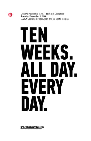 TEN 
WEEKS. 
ALL DAY. 
EVERY 
DAY.
HTTP://GENERALASSEMB.LY/LA
General Assembly Meet + Hire UX Designers
Tuesday, December 2, 2014
GA LA Campus Lounge, 1520 2nd St, Santa Monica
 