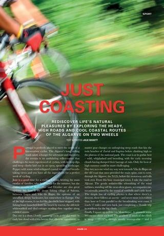 SPORT
2229
JUST
COASTING
REDISCOVER LIFE’S NATURAL
PLEASURES BY EXPLORING THE HEADY,
HIGH ROADS AND COOL COASTAL ROUTES
OF THE ALGARVE ON TWO WHEELS
TEXT & PHOTOS JULIE BISSETT
P
ortugal is perfectly placed to meet the needs of a
fair-weather cyclist. The Algarve’s long, rolling
roads satisfy a hunger for adventure and discovery;
the terrain is an undulating rollercoaster that
challenges the most experienced of cyclists, with its deep dips
and steep climbs laid out in an open, sprawling landscape.
Pepper with some wind-whipped coastal routes and breath-
taking views and you have all the ingredients for a perfect
week of cycling.
June is a good time for a cycling holiday, beating the mass
exodus of families, who head south for the summer, but the
cooler months of September and October are also great
options. My base is the sleepy fishing village of Salema,
between Lagos and Vila do Bispo, the epitome of an
unruffled, sleepy backwater, lost somewhere in Europe. Out
of the high season, it can feel like the clocks have stopped, with
fishing boats launched from the beach by tractor, the old-style
whitewashed and tiled cottages nestling close together along
cobbled streets.
Day one is a short 13-mile warm-up cycle; a circular route in
early low cloud with a sea breeze that offers an opportunity to
master gear changes on unforgiving steep roads that kiss the
twin beaches of Zavial and Ingrina before climbing high to
the plateau of the national park. The coast is at its gothic best
– wild, whiplashed and brooding, with the early morning
clouds having dumped their barrage of rain. Only the heat of
high summer could be more challenging.
Day two sees me wind my way west towards Vila do Bispo on
the old road that once provided the main spine, east to west,
through the Algarve, the N125, before the motorway and tolls
took over. From this busy municipal town, I take the road to
Aljezur. The gentle sedative-like whooshing of the wind
turbines, standing tall like near-silent giants, accompanies me,
occasionally joined by the sound of cowbells and cattle herd.
The simple law of cycling physics is that where there’s a
descent, there follows an ascent – and never more is it evident
than here as I run parallel to the breathtaking west coast. I
reach 17 miles and turn back, just completing a 34-mile trip
in readiness for the big climb.
Finally, I square up to Fóia (via Monchique), its pinnacle some
905 metres above sea level. The gradient of much of the climb
is steep – 12-16%, though mostly manageable – and I
IC38-Cycling.qxp_Layout 1 30/08/2016 16:51 Page 2
 