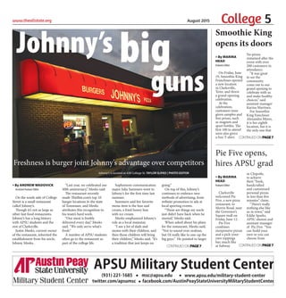 www.theallstate.org August 2015
(931) 221-1685 msc@apsu.edu
facebook.com/AustinPeayStateUniversityMilitaryStudentCentertwitter.com/apsumsc
www.apsu.edu/military-student-center
APSU Military Student Center
» By MARINA
HEAD
Features Editor
Clarksville
welcomed Pie
Five, a new pizza
restaurant, to
Morris Road, near
the Governor’s
Square mall on
Friday, June 12.
Pie Five
combines
inexpensive pizzas
and a pick-your-
own toppings
bar, much like
at Subway
or Chipotle,
to achieve
their “fresh,
handcrafted
and customized
personal pizzas
in less than five
minutes” claim.
“There’s really
nothing else like
us in town,” said
Eddie Sparks,
APSU alumni and
assistant manager
of Pie Five. “You
can build your
own or you can
choose from
» By MARINA
HEAD
Features Editor
On Friday, June
19, Smoothie King
Franchises opened
a new location
in Clarksville,
Tenn. and threw
a grand opening
celebration.
At the
celebration,
customers were
given samples and
free prizes, such
as magnets and
sport bottles. The
first 100 to attend
were also given
a free T-shirt.
No prizes
remained after the
event with over
200 customers in
attendance.
“It was great
to see the
community
come out to our
grand opening to
celebrate with us
and make healthy
choices,” said
assistant manager
Karina Martinez.
For Smoothie
King franchisee
Alexandra Myers,
it is her eighth
location, but it is
the only one that
Johnny’s
guns
big
Freshness is burger joint Johnny’s advantage over competitors
Johnny’s is located at 428 College St. TAYLOR SLIFKO | PHOTO EDITOR
» By ANDREW WADOVICK
Assistant Features Editor
On the south side of College
Street is a small restaurant
called Johnny’s.
Though it’s not as large as
other fast food restaurants,
Johnny’s has a long history
with APSU students and the
rest of Clarksville.
Justin Meeks, current owner
of the restaurant, inherited the
establishment from his uncle,
Johnny Meeks.
“Last year, we celebrated our
50th anniversary,” Meeks said.
The restaurant recently
made Thirllist.com’s top 10
burger locations in the state
of Tennessee, and Meeks
attributes this recognition to
his team’s hard work.
“Our meat is freshly
delivered every day,” Meeks
said. “We only serve what’s
fresh.”
A number of APSU students
often go to the restaurant as
part of the college life.
Sophomore communication
major Julia Summers went to
Johnny’s for the first time last
summer.
Summers said her favorite
menu item is the bun and
cream, a fried honey bun
with ice cream.
Meeks emphasized Johnny’s
role as a local mainstay.
“I see a lot of dads and
moms with their children, and
then those children will bring
their children,” Meeks said. “It’s
a tradition that just keeps on
going.”
On top of this, Johnny’s
continues to embrace new
methods of advertising, from
website promotion to ads at
local sporting events.
“These are things my uncle
just didn’t have back when he
started,” Meeks said.
When asked about his plans
for the restaurant, Meeks said,
“Not to sound over-zealous,
but I’d really like to one-up the
big guys.” He pointed to larger
CONTINUEDONPAGE7
Smoothie King
opens its doors
CONTINUEDONPAGE7
Pie Five opens,
hires APSU grad
CONTINUEDONPAGE7
College 5
 