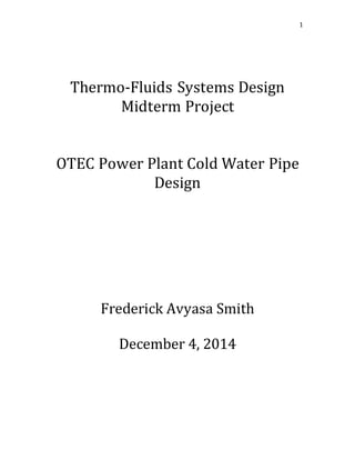 1
Thermo-Fluids Systems Design
Midterm Project
OTEC Power Plant Cold Water Pipe
Design
Frederick Avyasa Smith
December 4, 2014
 