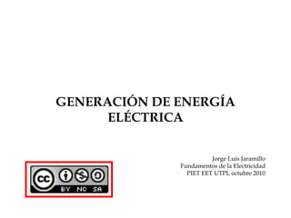 GENERACIÓN DE ENERGÍA
      ELÉCTRICA


                        Jorge Luis Jaramillo
              Fundamentos de la Electricidad
                PIET EET UTPL octubre 2010
 