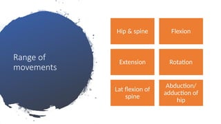 Range of
movements
Hip & spine Flexion
Extension Rotation
Lat flexion of
spine
Abduction/
adduction of
hip
 