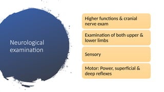 Neurological
examination
Higher functions & cranial
nerve exam
Examination of both upper &
lower limbs
Sensory
Motor: Power, superficial &
deep reflexes
 