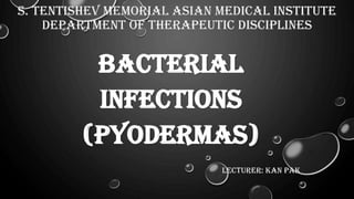 S. TENTISHEV MEMORIAL ASIAN MEDICAL INSTITUTE
DEPARTMENT OF THERAPEUTIC DISCIPLINES
LECTURER: KAN PAK
Bacterial
Infections
(pyodermas)
 