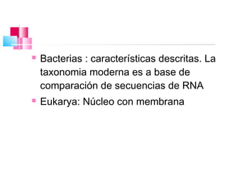    Bacterias : características descritas. La
    taxonomia moderna es a base de
    comparación de secuencias de RNA
   Eukarya: Núcleo con membrana
 