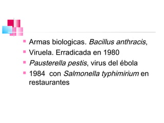    Armas biologicas. Bacillus anthracis,
   Viruela. Erradicada en 1980
   Pausterella pestis, virus del ébola
   1984 con Salmonella typhimirium en
    restaurantes
 