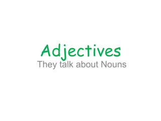 Adjectives
They talk about Nouns
 