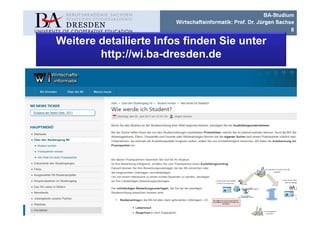 BA-Studium
                                                            Wirtschaftsinformatik: Prof. Dr. Jürgen Sachse
                                                                                                         8

          Weitere detailierte Infos finden Sie unter
                  http://wi.ba-dresden.de




Hans-Grundig-Str. 25 01307 Dresden   juergen.sachse@ba-dresden.de   wi.ba-dresden.de / www.ba-dresden.de
 