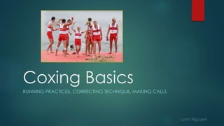 Coxing Basics
RUNNING PRACTICES, CORRECTING TECHNIQUE, MAKING CALLS
Lynn Nguyen
 