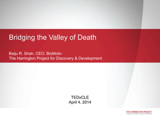 • Proudly introducing
• “The Harrington Project for Discovery &
Development”
Bridging the Valley of Death
Baiju R. Shah, CEO, BioMotiv
The Harrington Project for Discovery & Development
TEDxCLE
April 4, 2014
 