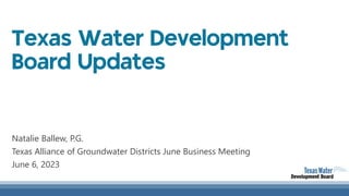 Texas Water Development
Board Updates
Natalie Ballew, P.G.
Texas Alliance of Groundwater Districts June Business Meeting
June 6, 2023
 