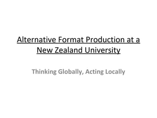 Alternative Format Production at a
New Zealand University
Thinking Globally, Acting Locally
 