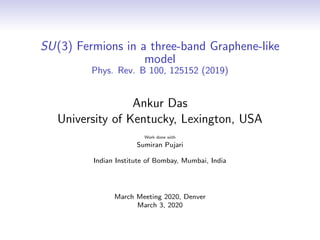 SU(3) Fermions in a three-band Graphene-like
model
Phys. Rev. B 100, 125152 (2019)
Ankur Das
University of Kentucky, Lexington, USA
Work done with
Sumiran Pujari
Indian Institute of Bombay, Mumbai, India
March Meeting 2020, Denver
March 3, 2020
 
