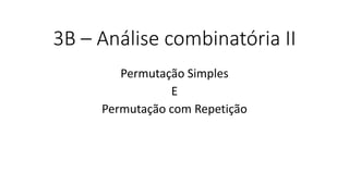 3B – Análise combinatória II
Permutação Simples
E
Permutação com Repetição
 