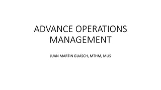 ADVANCE OPERATIONS
MANAGEMENT
JUAN MARTIN GUASCH, MTHM, MLIS
 