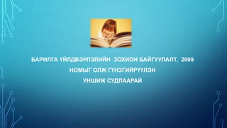 БАРИЛГА ҮЙЛДВЭРЛЭЛИЙН ЗОХИОН БАЙГУУЛАЛТ, 2009
НОМЫГ ОЛЖ ГҮНЗГИЙРҮҮЛЭН
УНШИЖ СУДЛААРАЙ
 