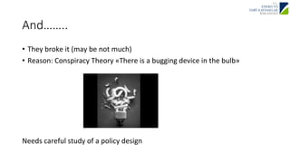 And…….. 
• They 
broke 
it 
(may 
be 
not 
much) 
• Reason: 
Conspiracy 
Theory 
«There 
is 
a 
bugging 
device 
in 
the 
bulb» 
Needs 
careful 
study 
of 
a 
policy 
design 
 