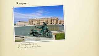 A Europa da corte.
O modelo de Versalhes.
O espaço
 