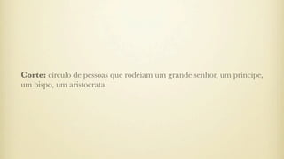 Corte: círculo de pessoas que rodeiam um grande senhor, um príncipe,
um bispo, um aristocrata.
 