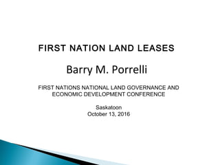 Barry M. Porrelli
FIRST NATION LAND LEASES
FIRST NATIONS NATIONAL LAND GOVERNANCE AND
ECONOMIC DEVELOPMENT CONFERENCE
Saskatoon
October 13, 2016
 